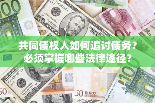 济南共同债权人如何追讨债务？必须掌握哪些法律途径？