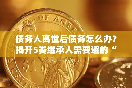 济南债务人离世后债务怎么办？揭开5类继承人需要避的“坑”