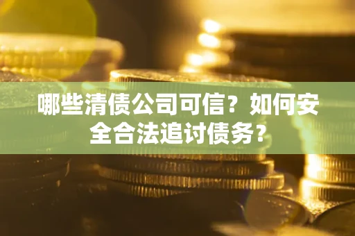 济南哪些清债公司可信？如何安全合法追讨债务？
