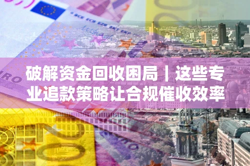 济南破解资金回收困局｜这些专业追款策略让合规催收效率翻倍