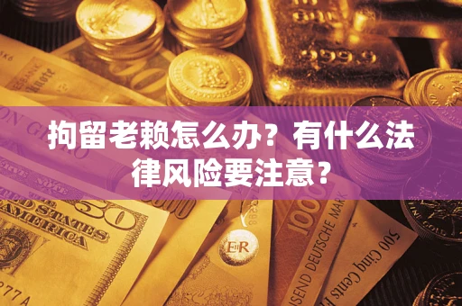 济南拘留老赖怎么办？有什么法律风险要注意？