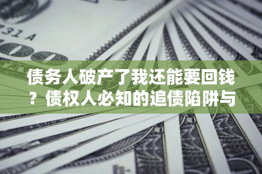 济南债务人破产了我还能要回钱？债权人必知的追债陷阱与破局之道