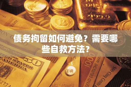 济南债务拘留如何避免？需要哪些自救方法？