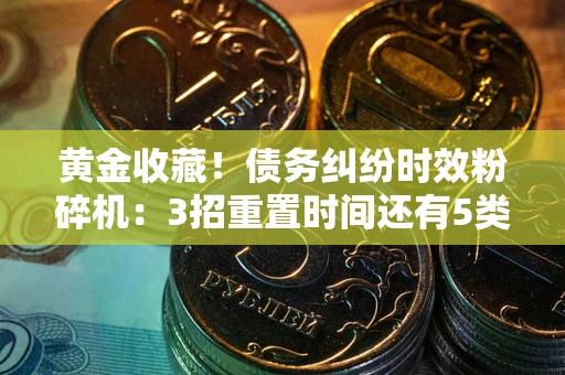 济南黄金收藏！债务纠纷时效粉碎机：3招重置时间还有5类不设年限的特殊债务