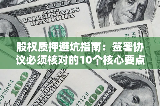 济南股权质押避坑指南:签署协议必须核对的10个核心要点 济南股权质押避坑指南:签署协议必须核对的10个核心要点
