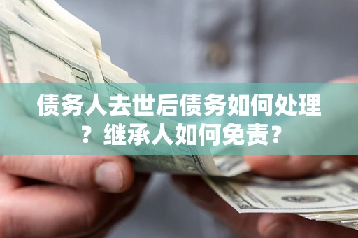济南债务人去世后债务如何处理？继承人如何免责？