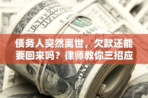 济南债务人突然离世，欠款还能要回来吗？律师教你三招应对