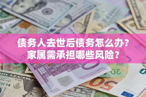 济南债务人去世后债务怎么办？家属需承担哪些风险？
