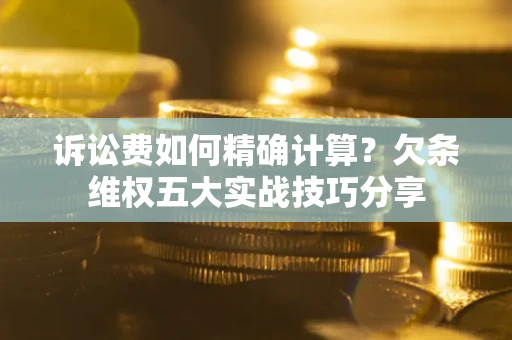济南诉讼费如何精确计算？欠条维权五大实战技巧分享