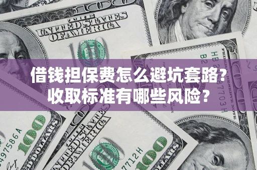 济南借钱担保费怎么避坑套路?收取标准有哪些风险? 济南借钱担保费怎么避坑套路?收取标准有哪些风险?
