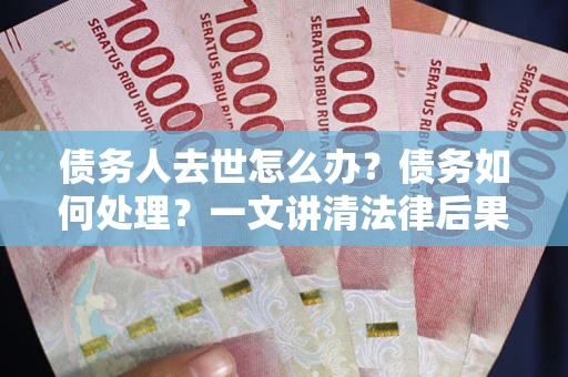 济南债务人去世怎么办？债务如何处理？一文讲清法律后果