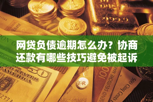 济南网贷负债逾期怎么办？协商还款有哪些技巧避免被起诉？
