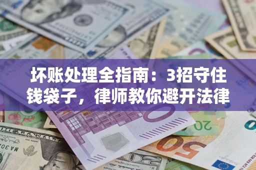 济南坏账处理全指南：3招守住钱袋子，律师教你避开法律雷区