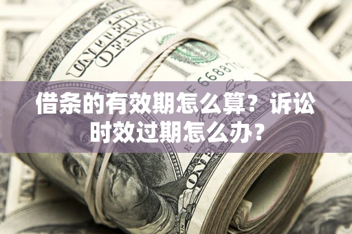 济南借条的有效期怎么算？诉讼时效过期怎么办？