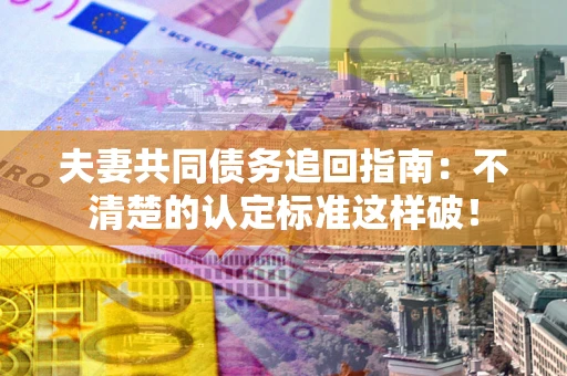 济南夫妻共同债务追回指南：不清楚的认定标准这样破！