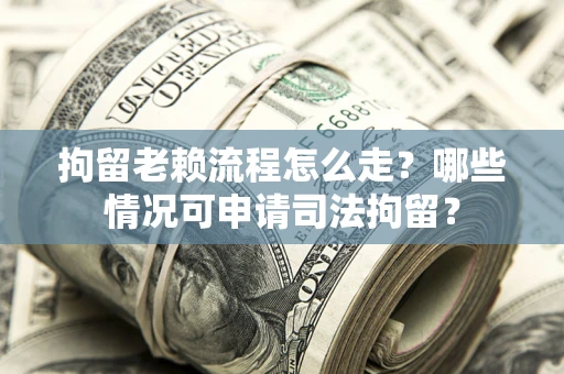 济南拘留老赖流程怎么走?哪些情况可申请司法拘留? 济南拘留老赖流程怎么走?哪些情况可申请司法拘留?