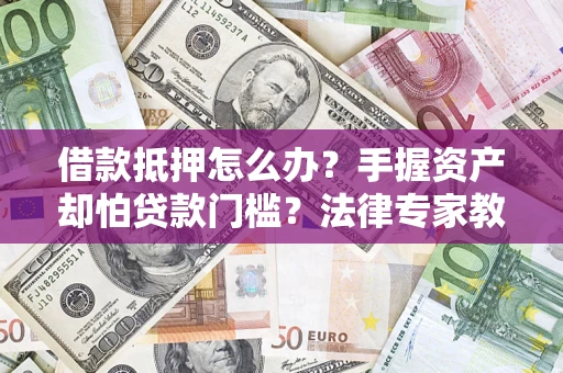 济南借款抵押怎么办？手握资产却怕贷款门槛？法律专家教你办抵押不踩坑