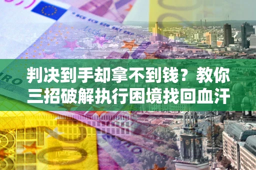 济南判决到手却拿不到钱？教你三招破解执行困境找回血汗钱