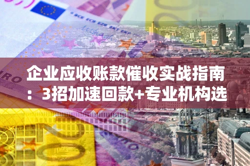 济南企业应收账款催收实战指南：3招加速回款+专业机构选择避坑