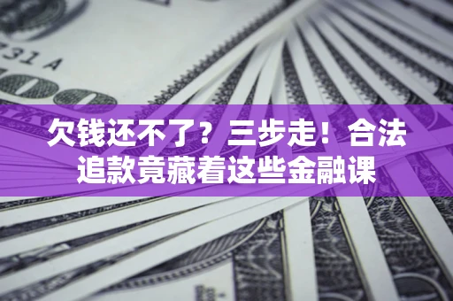 济南欠钱还不了？三步走！合法追款竟藏着这些金融课