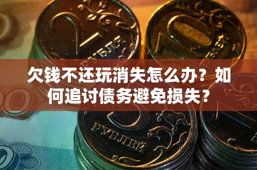 济南欠钱不还玩消失怎么办？如何追讨债务避免损失？