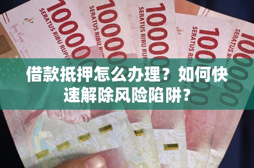 济南借款抵押怎么办理？如何快速解除风险陷阱？