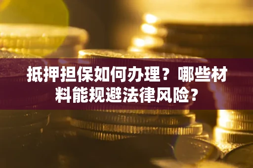 济南抵押担保如何办理？哪些材料能规避法律风险？
