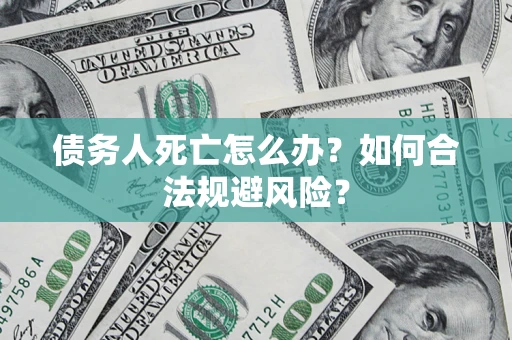 济南债务人死亡怎么办？如何合法规避风险？