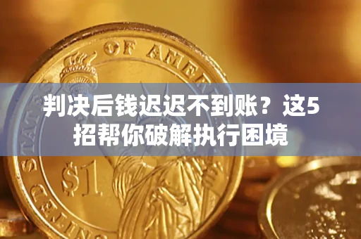 济南判决后钱迟迟不到账？这5招帮你破解执行困境