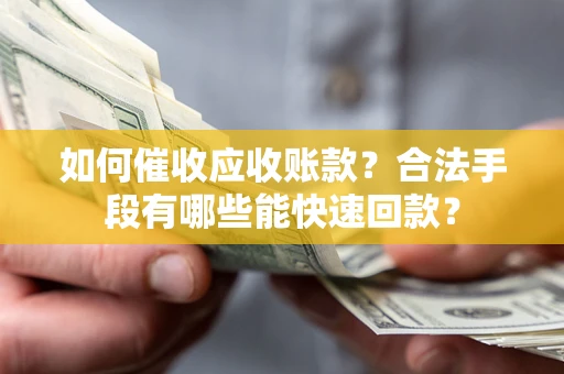 济南如何催收应收账款？合法手段有哪些能快速回款？
