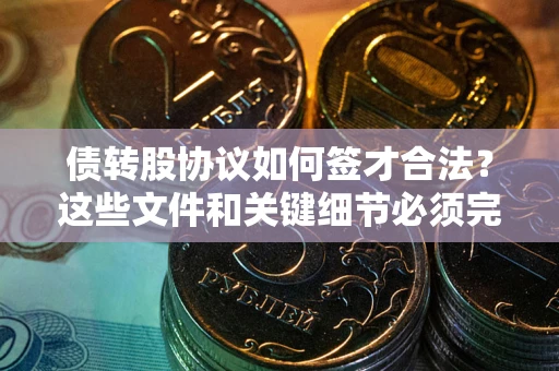 济南债转股协议如何签才合法？这些文件和关键细节必须完整