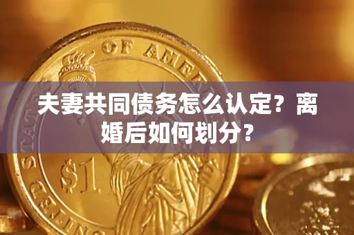 济南夫妻共同债务怎么认定？离婚后如何划分？