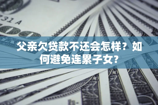 济南父亲欠贷款不还会怎样？如何避免连累子女？