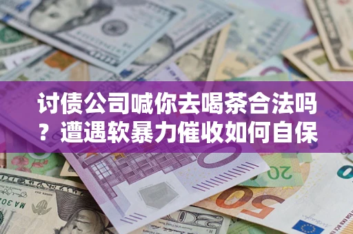 济南讨债公司喊你去喝茶合法吗？遭遇软暴力催收如何自保？