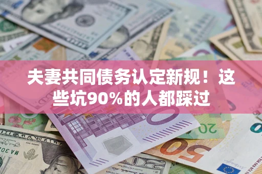 济南夫妻共同债务认定新规！这些坑90%的人都踩过