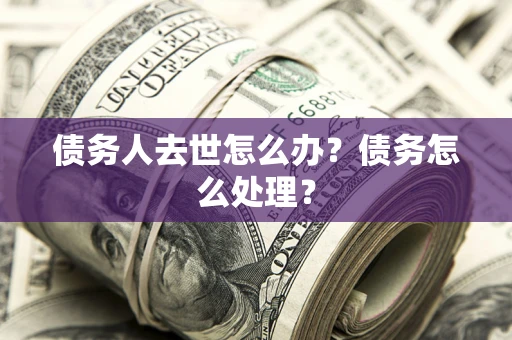 济南债务人去世怎么办？债务怎么处理？