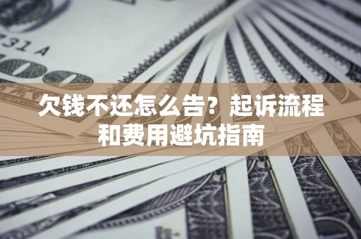 济南欠钱不还怎么告?起诉流程和费用避坑指南 济南欠钱不还怎么告?起诉流程和费用避坑指南