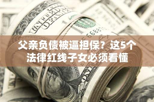 济南父亲负债被逼担保？这5个法律红线子女必须看懂