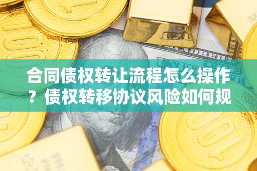济南合同债权转让流程怎么操作？债权转移协议风险如何规避？