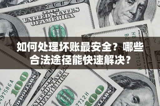 济南如何处理坏账最安全？哪些合法途径能快速解决？