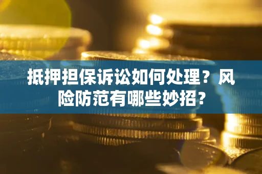济南抵押担保诉讼如何处理？风险防范有哪些妙招？
