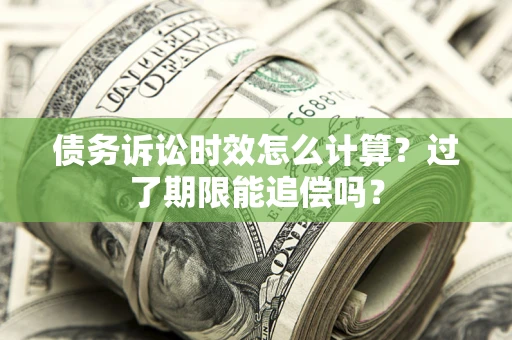 济南债务诉讼时效怎么计算？过了期限能追偿吗？