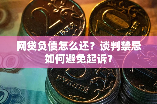 济南网贷负债怎么还？谈判禁忌如何避免起诉？
