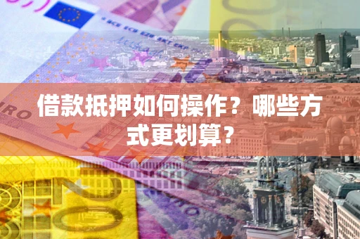济南借款抵押如何操作？哪些方式更划算？