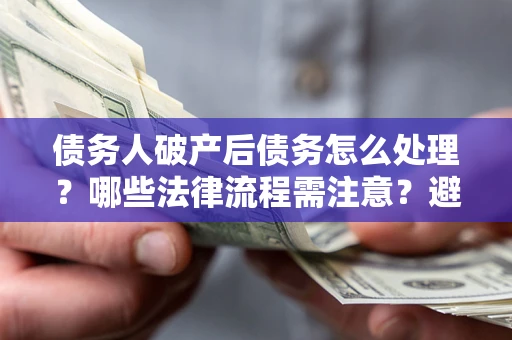济南债务人破产后债务怎么处理？哪些法律流程需注意？避免踩坑指南