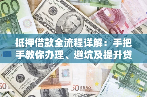 济南抵押借款全流程详解：手把手教你办理、避坑及提升贷款额度