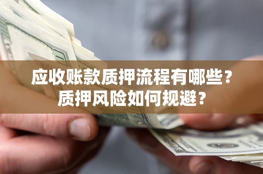 济南应收账款质押流程有哪些？质押风险如何规避？