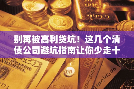 济南别再被高利贷坑！这几个清债公司避坑指南让你少走十年弯路