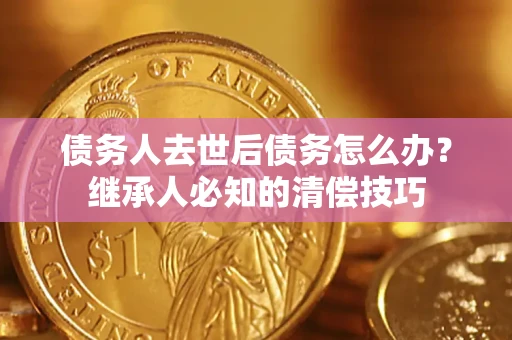 济南债务人去世后债务怎么办？继承人必知的清偿技巧