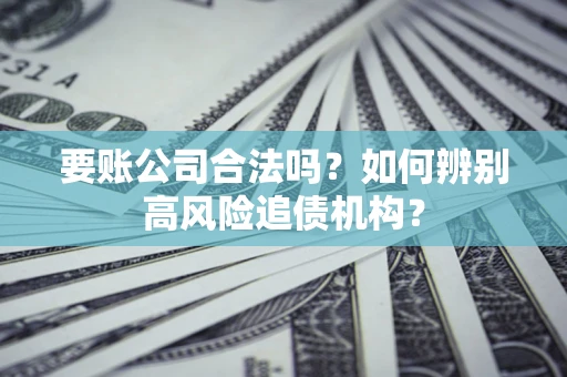 济南要账公司合法吗？如何辨别高风险追债机构？